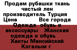 Продам рубашки,ткань чистый лен,производитель Турция › Цена ­ 1 500 - Все города Одежда, обувь и аксессуары » Женская одежда и обувь   . Ханты-Мансийский,Когалым г.